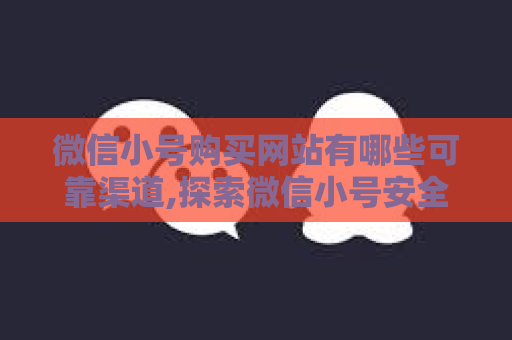 微信小号购买网站有哪些可靠渠道,探索微信小号安全购买的渠道之路