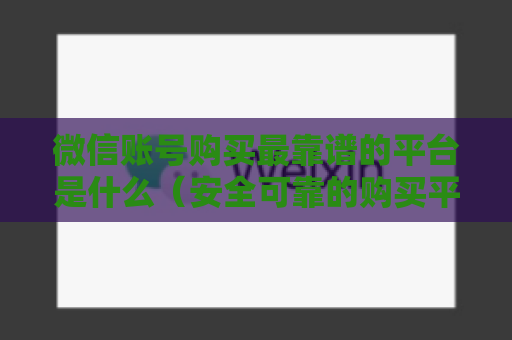 微信账号购买最靠谱的平台是什么（安全可靠的购买平台大比拼）