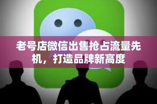 老号店微信出售抢占流量先机，打造品牌新高度