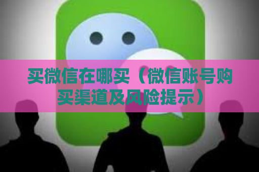 买微信在哪买（微信账号购买渠道及风险提示）