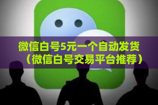 微信白号5元一个自动发货（微信白号交易平台推荐）
