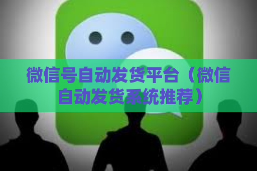 微信号自动发货平台（微信自动发货系统推荐）