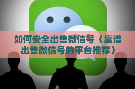 如何安全出售微信号（靠谱出售微信号的平台推荐）