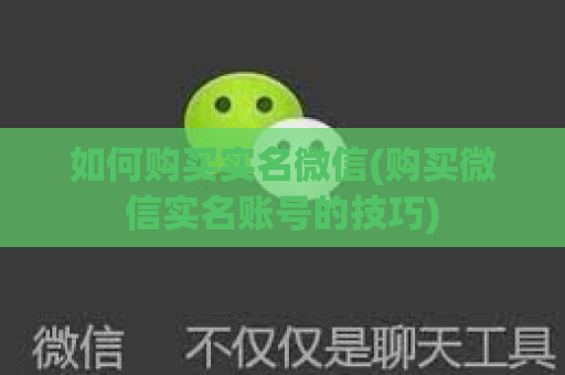 如何购买实名微信(购买微信实名账号的技巧)