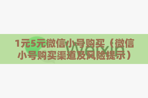 1元5元微信小号购买（微信小号购买渠道及风险提示）