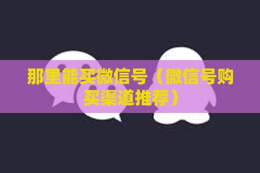 那里能买微信号（微信号购买渠道推荐）