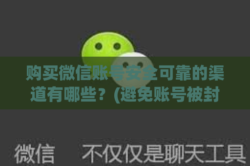 购买微信账号安全可靠的渠道有哪些？(避免账号被封禁的购买技巧)