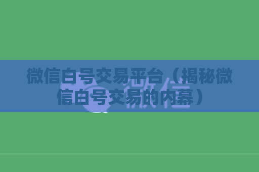 微信白号交易平台（揭秘微信白号交易的内幕）