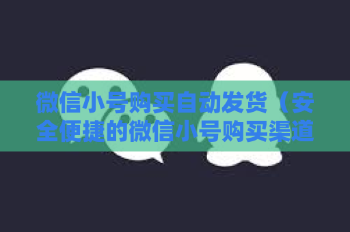 微信小号购买自动发货（安全便捷的微信小号购买渠道）