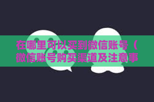 在哪里可以买到微信账号（微信账号购买渠道及注意事项）
