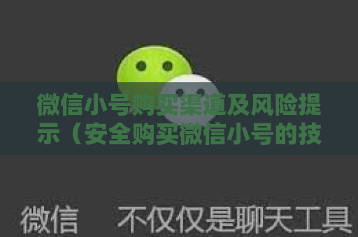 微信小号购买渠道及风险提示（安全购买微信小号的技巧）