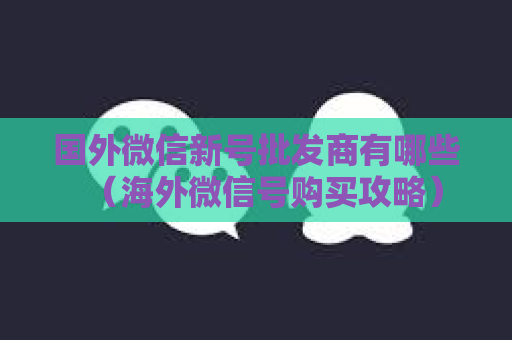 国外微信新号批发商有哪些（海外微信号购买攻略）