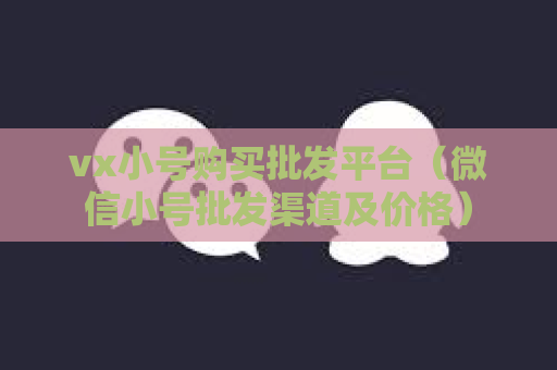 vx小号购买批发平台（微信小号批发渠道及价格）