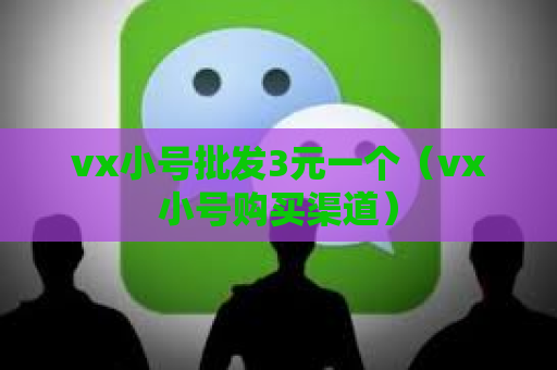 vx小号批发3元一个（vx小号购买渠道）