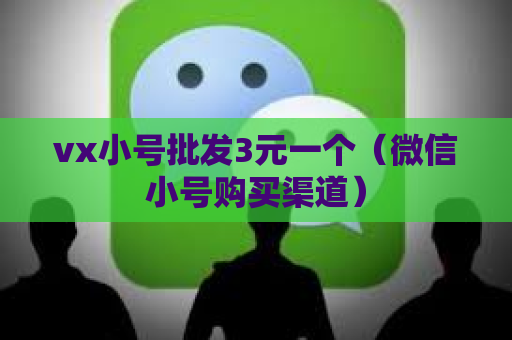 vx小号批发3元一个（微信小号购买渠道）