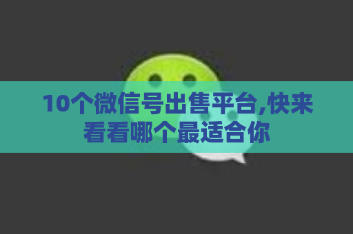 10个微信号出售平台,快来看看哪个最适合你