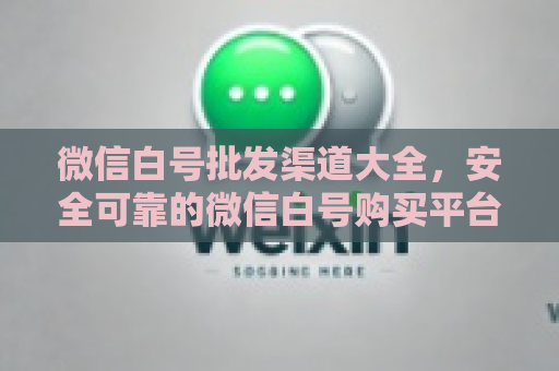 微信白号批发渠道大全，安全可靠的微信白号购买平台