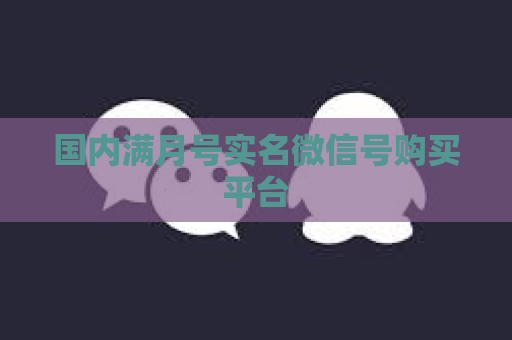 国内满月号实名微信号购买平台