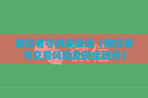 微信老号购买渠道（微信老号交易风险及安全提示）