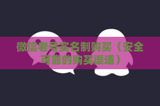 微信老号实名制购买（安全可靠的购买渠道）