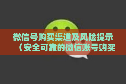 微信号购买渠道及风险提示（安全可靠的微信账号购买方式）