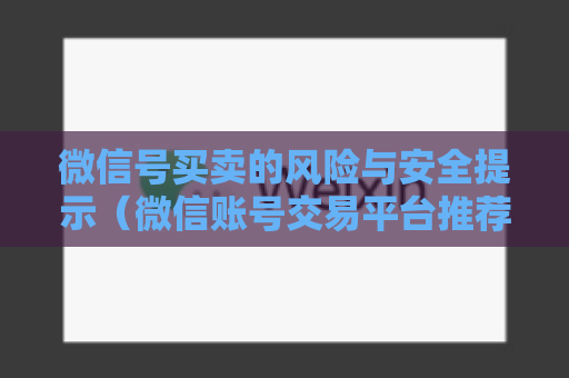 微信号买卖的风险与安全提示（微信账号交易平台推荐及注意事项）