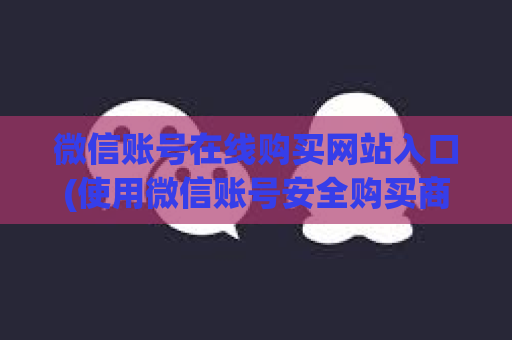 微信账号在线购买网站入口(使用微信账号安全购买商品的入口网站)