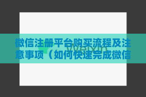 微信注册平台购买流程及注意事项（如何快速完成微信注册平台购买）