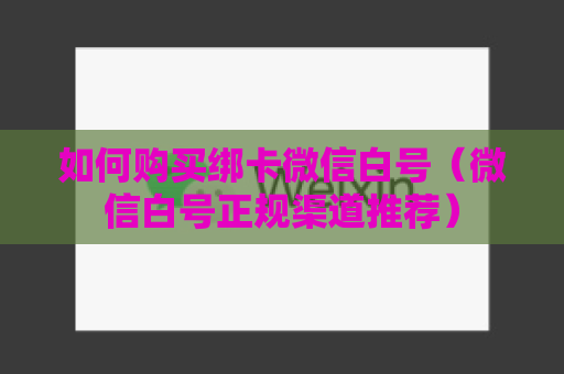 如何购买绑卡微信白号（微信白号正规渠道推荐）