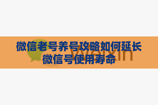 微信老号养号攻略如何延长微信号使用寿命