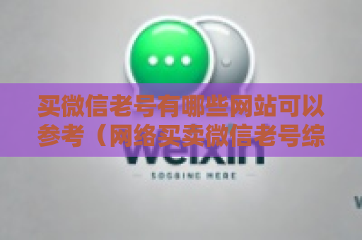 买微信老号有哪些网站可以参考（网络买卖微信老号综合指南）