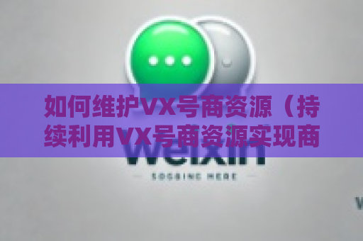 如何维护VX号商资源（持续利用VX号商资源实现商业价值）