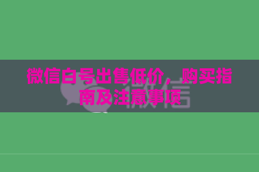 微信白号出售低价，购买指南及注意事项