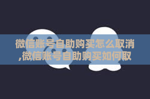 微信账号自助购买怎么取消,微信账号自助购买如何取消