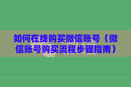 如何在线购买微信账号（微信账号购买流程步骤指南）