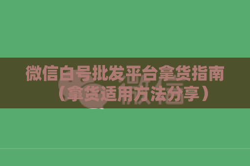 微信白号批发平台拿货指南（拿货适用方法分享）