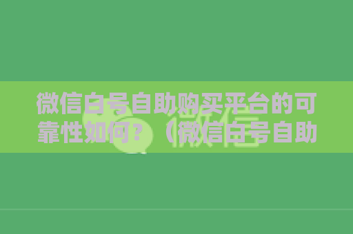 微信白号自助购买平台的可靠性如何？（微信白号自助购买平台安全测评）