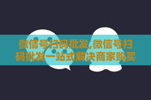 微信号扫码批发,微信号扫码批发一站式解决商家购买需求