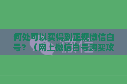 何处可以买得到正规微信白号？（网上微信白号购买攻略）