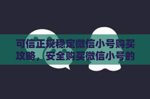 可信正规稳定微信小号购买攻略，安全购买微信小号的最佳方式