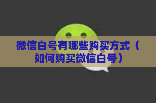 微信白号有哪些购买方式（如何购买微信白号）