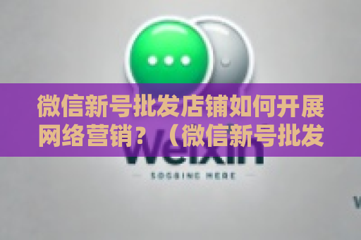 微信新号批发店铺如何开展网络营销？（微信新号批发店铺营销步骤例子）