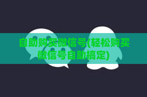 自助购买微信号(轻松购买微信号自助搞定)