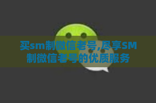 买sm制微信老号,尽享SM制微信老号的优质服务